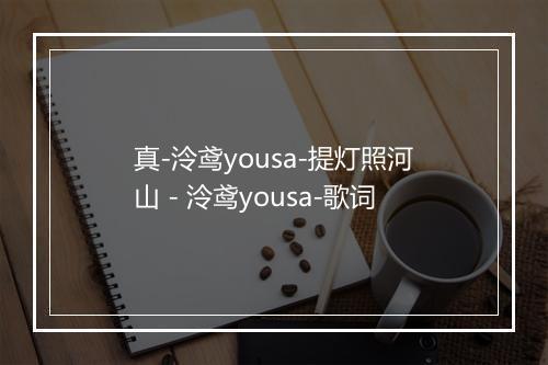 真-泠鸢yousa-提灯照河山 - 泠鸢yousa-歌词