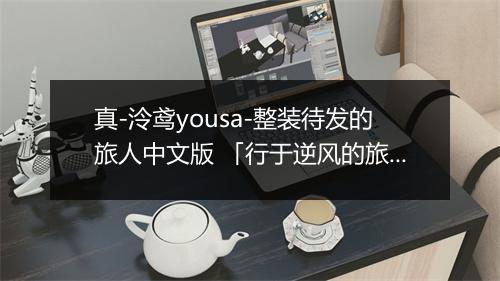 真-泠鸢yousa-整装待发的旅人中文版 「行于逆风的旅人」 - 泠鸢yousa-歌词