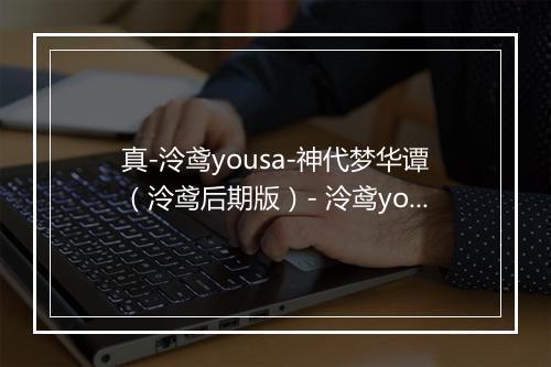 真-泠鸢yousa-神代梦华谭（泠鸢后期版）- 泠鸢yousa-歌词_1