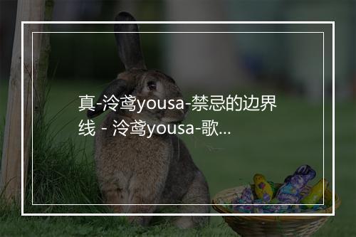 真-泠鸢yousa-禁忌的边界线 - 泠鸢yousa-歌词