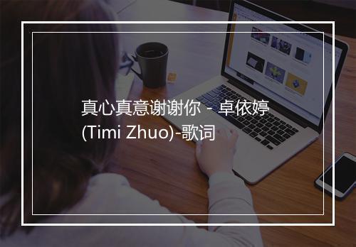 真心真意谢谢你 - 卓依婷 (Timi Zhuo)-歌词