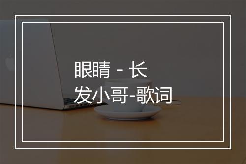 眼睛 - 长发小哥-歌词