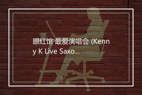 眼红馆·最爱演唱会 (Kenny K Live Saxophone Version) - 关智斌 (Kenny Kwan)-歌词