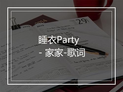 睡衣Party - 家家-歌词