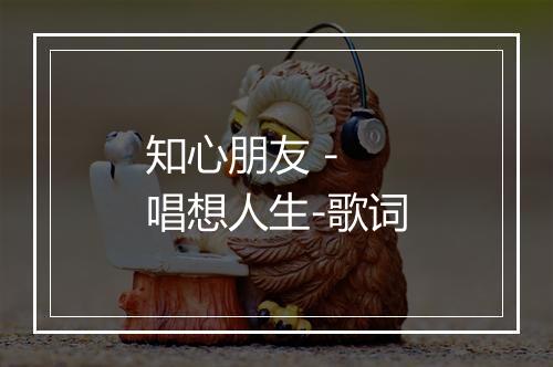 知心朋友 - 唱想人生-歌词