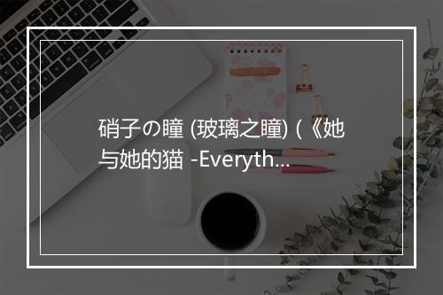 硝子の瞳 (玻璃之瞳) (《她与她的猫 -Everything Flows-》TV动画片头曲) - 花澤香菜 (はなざわ かな)-歌词