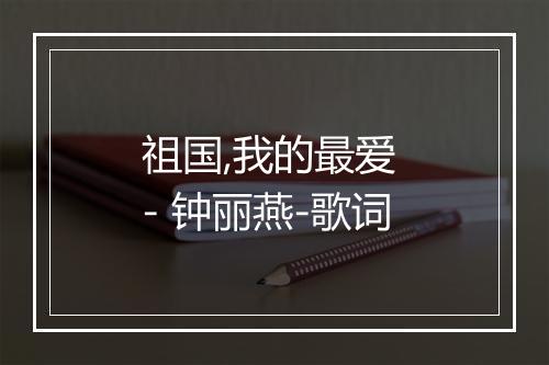 祖国,我的最爱 - 钟丽燕-歌词