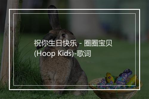 祝你生日快乐 - 圈圈宝贝 (Hoop Kids)-歌词