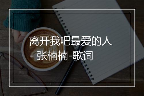 离开我吧最爱的人 - 张楠楠-歌词