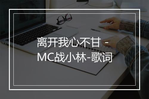 离开我心不甘 - MC战小林-歌词