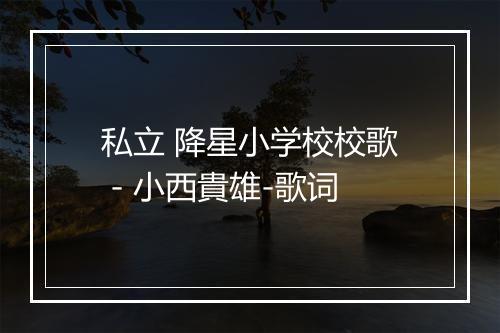 私立 降星小学校校歌 - 小西貴雄-歌词