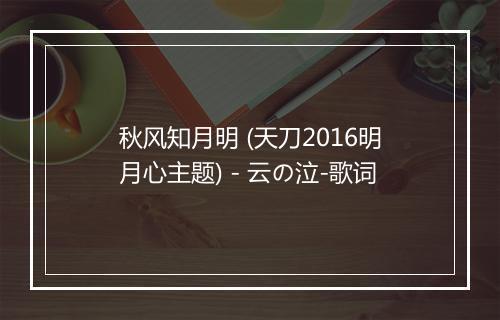 秋风知月明 (天刀2016明月心主题) - 云の泣-歌词