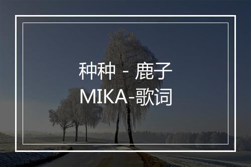 种种 - 鹿子MIKA-歌词