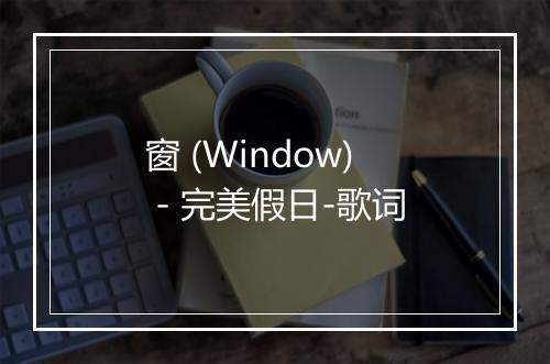 窗 (Window) - 完美假日-歌词