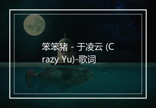 笨笨猪 - 于凌云 (Crazy Yu)-歌词