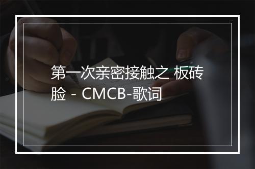 第一次亲密接触之 板砖脸 - CMCB-歌词