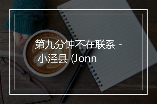 第九分钟不在联系 - 小泾县 (Jonn