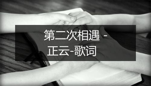 第二次相遇 - 正云-歌词