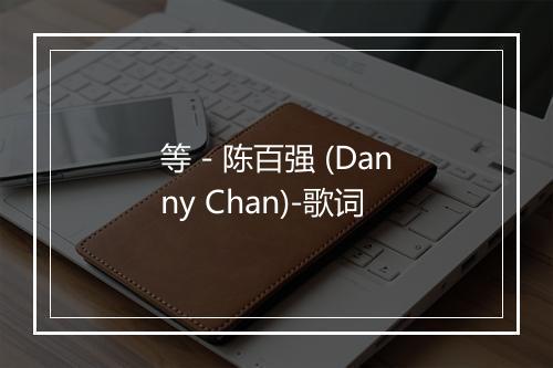 等 - 陈百强 (Danny Chan)-歌词