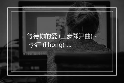 等待你的爱 (三步踩舞曲) - 李红 (lihong)-歌词