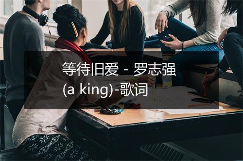 等待旧爱 - 罗志强 (a king)-歌词