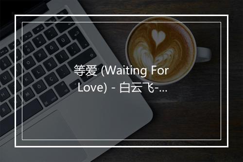 等爱 (Waiting For Love) - 白云飞-歌词