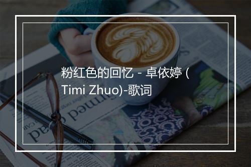 粉红色的回忆 - 卓依婷 (Timi Zhuo)-歌词