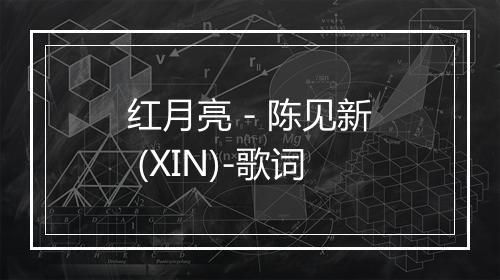 红月亮 - 陈见新 (XIN)-歌词