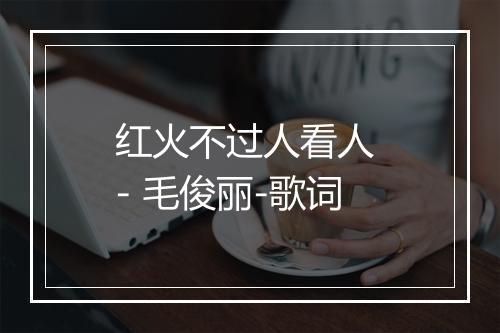 红火不过人看人 - 毛俊丽-歌词