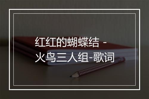 红红的蝴蝶结 - 火鸟三人组-歌词