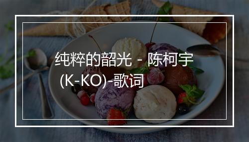 纯粹的韶光 - 陈柯宇 (K-KO)-歌词