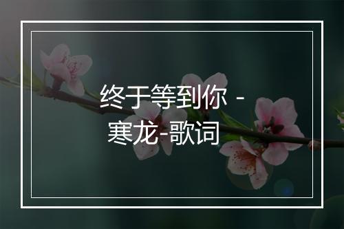 终于等到你 - 寒龙-歌词