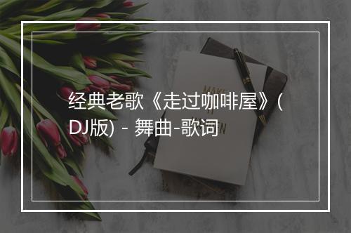 经典老歌《走过咖啡屋》(DJ版) - 舞曲-歌词