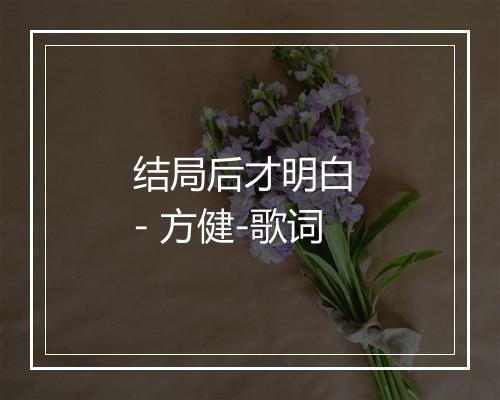 结局后才明白 - 方健-歌词