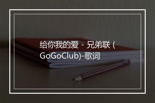 给你我的爱 - 兄弟联 (GoGoClub)-歌词