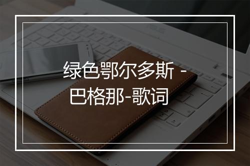 绿色鄂尔多斯 - 巴格那-歌词