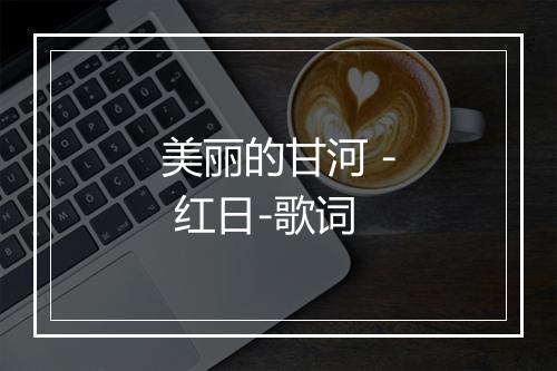 美丽的甘河 - 红日-歌词