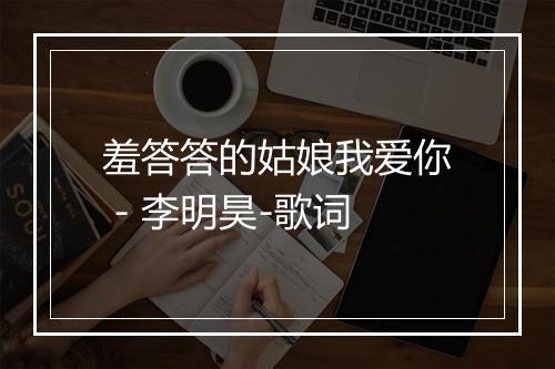 羞答答的姑娘我爱你 - 李明昊-歌词