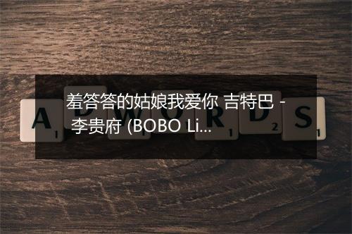 羞答答的姑娘我爱你 吉特巴 - 李贵府 (BOBO Li)-歌词