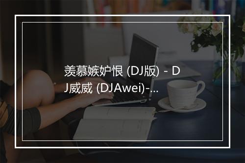 羡慕嫉妒恨 (DJ版) - DJ威威 (DJAwei)-歌词