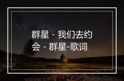 群星 - 我们去约会 - 群星-歌词