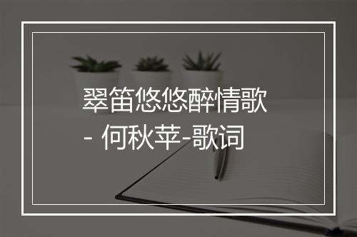 翠笛悠悠醉情歌 - 何秋苹-歌词