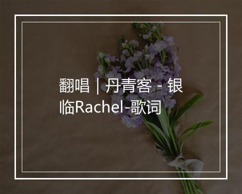 翻唱｜丹青客 - 银临Rachel-歌词