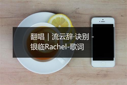 翻唱｜流云辞·诀别 - 银临Rachel-歌词