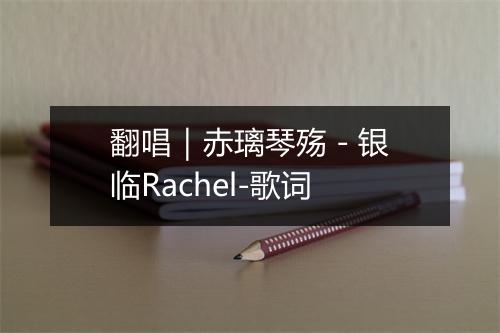 翻唱｜赤璃琴殇 - 银临Rachel-歌词