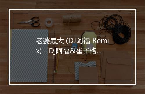 老婆最大 (DJ阿福 Remix) - Dj阿福&崔子格-歌词