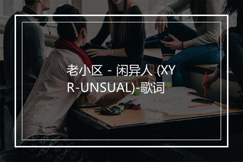 老小区 - 闲异人 (XYR-UNSUAL)-歌词