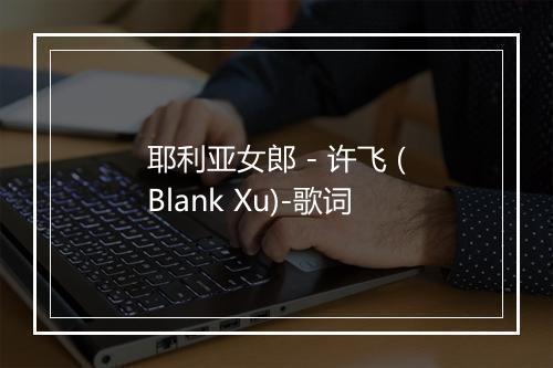 耶利亚女郎 - 许飞 (Blank Xu)-歌词