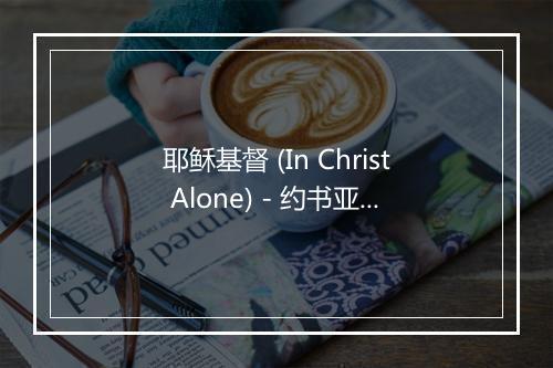 耶稣基督 (In Christ Alone) - 约书亚乐团 Joshua Band (Joshua Band)-歌词