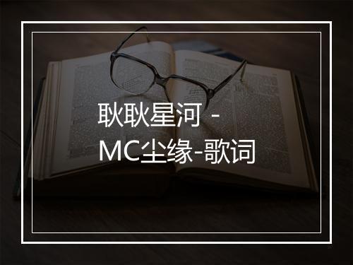 耿耿星河 - MC尘缘-歌词